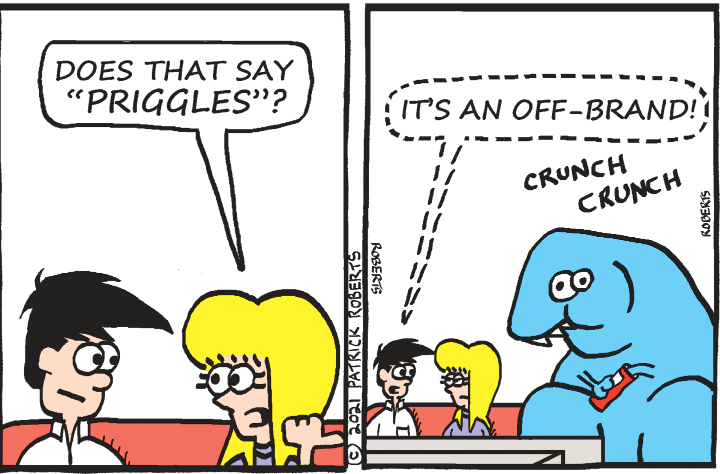 Rectangle OCR: DOES THAT SAY "PRIGGLES"? IT'S AN OFF-BRAND! CRUNCH CRUNCH Oho PATKICK ROBERTS ROBERTS ROBERTS DOES THAT SAY "PRIGGLES"? IT'S AN OFF-BRAND! CRUNCH CRUNCH Oho PATKICK ROBERTS ROBERTS ROBERTS