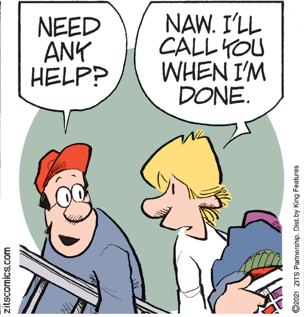 Illustration OCR: NEED ANK HELP? NAW. I'LL CALL YOU WHEN I'M DONE. zitscomics.com ©2021 ZITS Partnership. Dist. by King Features NEED ANK HELP? NAW. I'LL CALL YOU WHEN I'M DONE. zitscomics.com ©2021 ZITS Partnership. Dist. by King Features
