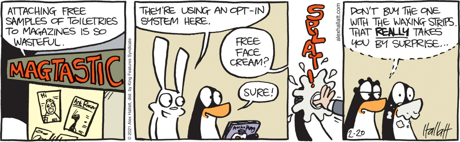 Font OCR: THEY'RE USING AN OPT-IN SYSTEM HEREATTACHING FREE SAMPLES OF TOILETRIES TO MAGAZINES IS SO WASTEFUL. DON'T BUM THE NE WITH THE WAXING STRIPS. THAT REALLY TAKES you BY SURPRISE.. FREE FACE CREAM? MAGTASTIC SURE! Hi Ant Ra faltt che Pna 2-20 2021 Alex Hallattdist. E gFeatures Syndic THEY'RE USING AN OPT-IN SYSTEM HEREATTACHING FREE SAMPLES OF TOILETRIES TO MAGAZINES IS SO WASTEFUL. DON'T BUM THE NE WITH THE WAXING STRIPS. THAT REALLY TAKES you BY SURPRISE.. FREE FACE CREAM? MAGTASTIC SURE! Hi Ant Ra faltt che Pna 2-20 2021 Alex Hallattdist. E gFeatures Syndic