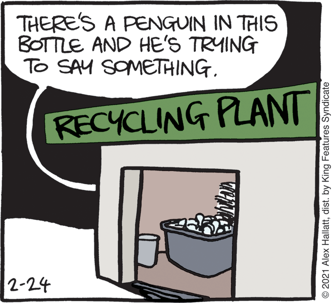 Illustration OCR: THERE'S A PENGUIN IN THIS BOTTLE AND HE'S TRYING To SAY SOMETHINGRECYCLING PLANT 2-24 © 2021 Alex Hallattdist. by King Features Syndicate THERE'S A PENGUIN IN THIS BOTTLE AND HE'S TRYING To SAY SOMETHINGRECYCLING PLANT 2-24 © 2021 Alex Hallattdist. by King Features Syndicate