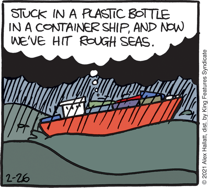 Fictional character OCR: STUCK IN A PLASTIC BOTTLE IN A CONTAINER SHIPAND NOw WE'VE HIT ROUGH SEAS. 2-26 © 2021 Alex Hallattdist. by King Features Syndicate STUCK IN A PLASTIC BOTTLE IN A CONTAINER SHIPAND NOw WE'VE HIT ROUGH SEAS. 2-26 © 2021 Alex Hallattdist. by King Features Syndicate