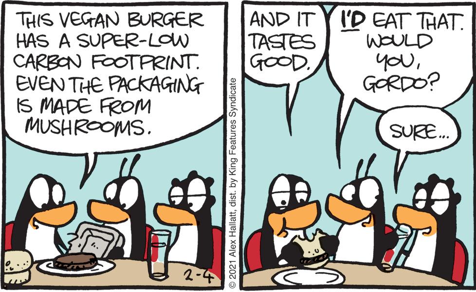 Line OCR: THIS VEGAN BURGER HAS A SUPER-LOW CARBON FOOTPRINT. EVEN THE PACKAGING IS MADE FROM MUSHROOMS. AND IT TASTES GOODI'D EAT THAT. WOULD youGORDO? SURE. 2-4 © 2021 Alex Hallattdist. by King Features Syndicate THIS VEGAN BURGER HAS A SUPER-LOW CARBON FOOTPRINT. EVEN THE PACKAGING IS MADE FROM MUSHROOMS. AND IT TASTES GOODI'D EAT THAT. WOULD youGORDO? SURE. 2-4 © 2021 Alex Hallattdist. by King Features Syndicate