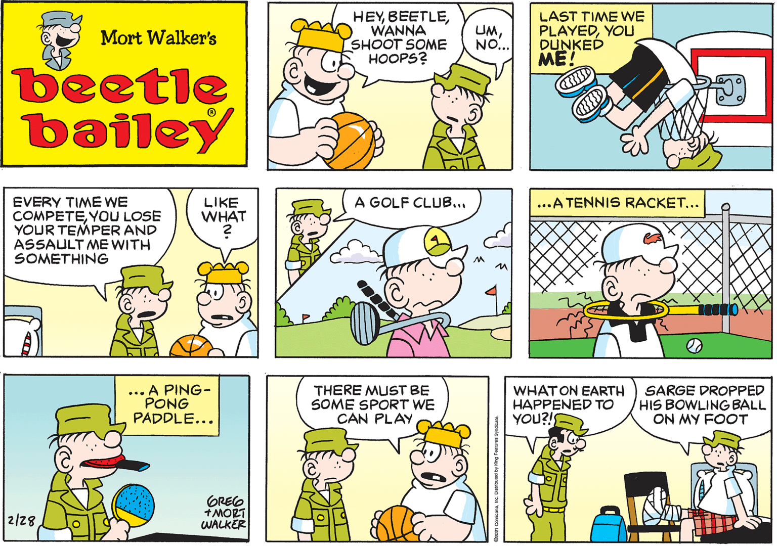 Organism OCR: HEYWANNA SHOOT SOME HOOPS? UMNO... Mort Walker's beetle bailey A GOLF CLUB... EVERY TIME WE COMPETEYOU LOSE YOUR TEMPER AND ASSAULT ME WITH SOMETHING LIKE WHAT ...A TENNIS RACKET... ... A PING- PONG PADDLE... OREG +MORT WALKER 2/28 THERE MUST BE SOME SPORT WE CAN PLAY WHAT ON EARTH HAPPENED TO YOU?! SARGE DROPPED HIS BOWLING BALL ON MY FOOT HEYWANNA SHOOT SOME HOOPS? UMNO... Mort Walker's beetle bailey A GOLF CLUB... EVERY TIME WE COMPETEYOU LOSE YOUR TEMPER AND ASSAULT ME WITH SOMETHING LIKE WHAT ...A TENNIS RACKET... ... A PING- PONG PADDLE... OREG +MORT WALKER 2/28 THERE MUST BE SOME SPORT WE CAN PLAY WHAT ON EARTH HAPPENED TO YOU?! SARGE DROPPED HIS BOWLING BALL ON MY FOOT