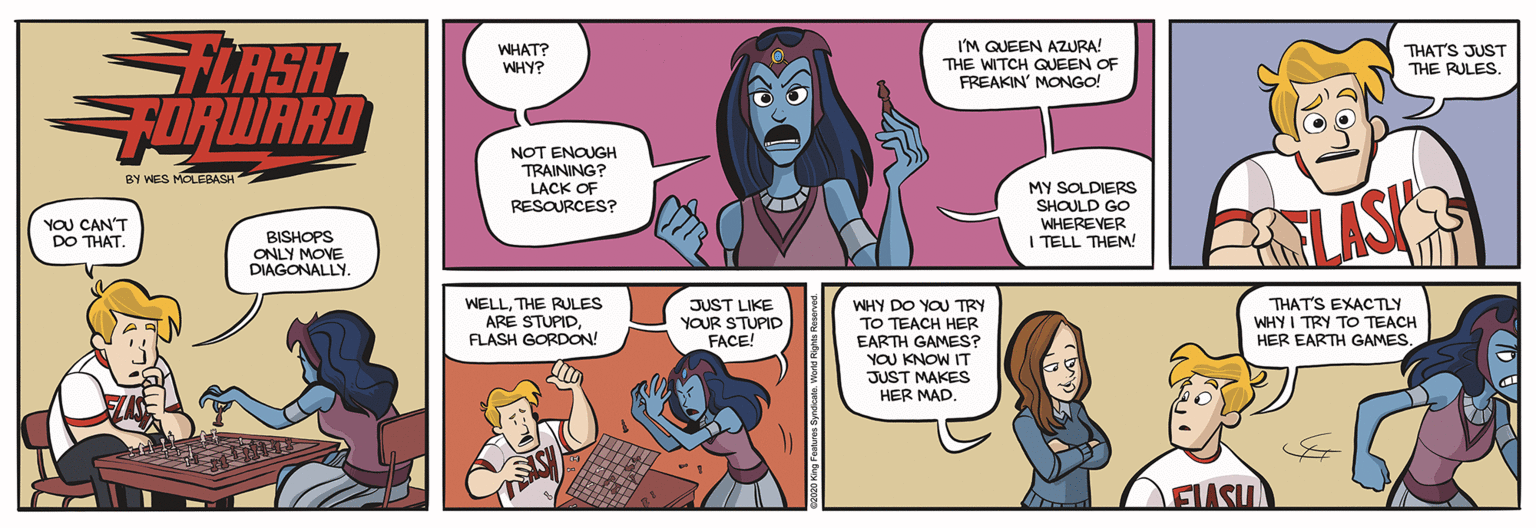 Comics OCR: I'M QUEEN AZURA! THE WITCH QUEEN OF FREAKIN' MONGO! FLASH FORWARD WHAT? WHY? THAT'S JUST THE RULES. NOT ENOUGH TRAINING? LACK OF RESOURCES? BY WES MOLEBASH MY SOLDIERS SHOULD GO WHEREVER I TELL THEM! LASK YOU CAN'T BISHOPS ONLY MOVE DIAGONALLY I'M QUEEN AZURA! THE WITCH QUEEN OF FREAKIN' MONGO! FLASH FORWARD WHAT? WHY? THAT'S JUST THE RULES. NOT ENOUGH TRAINING? LACK OF RESOURCES? BY WES MOLEBASH MY SOLDIERS SHOULD GO WHEREVER I TELL THEM! LASK YOU CAN'T BISHOPS ONLY MOVE DIAGONALLY