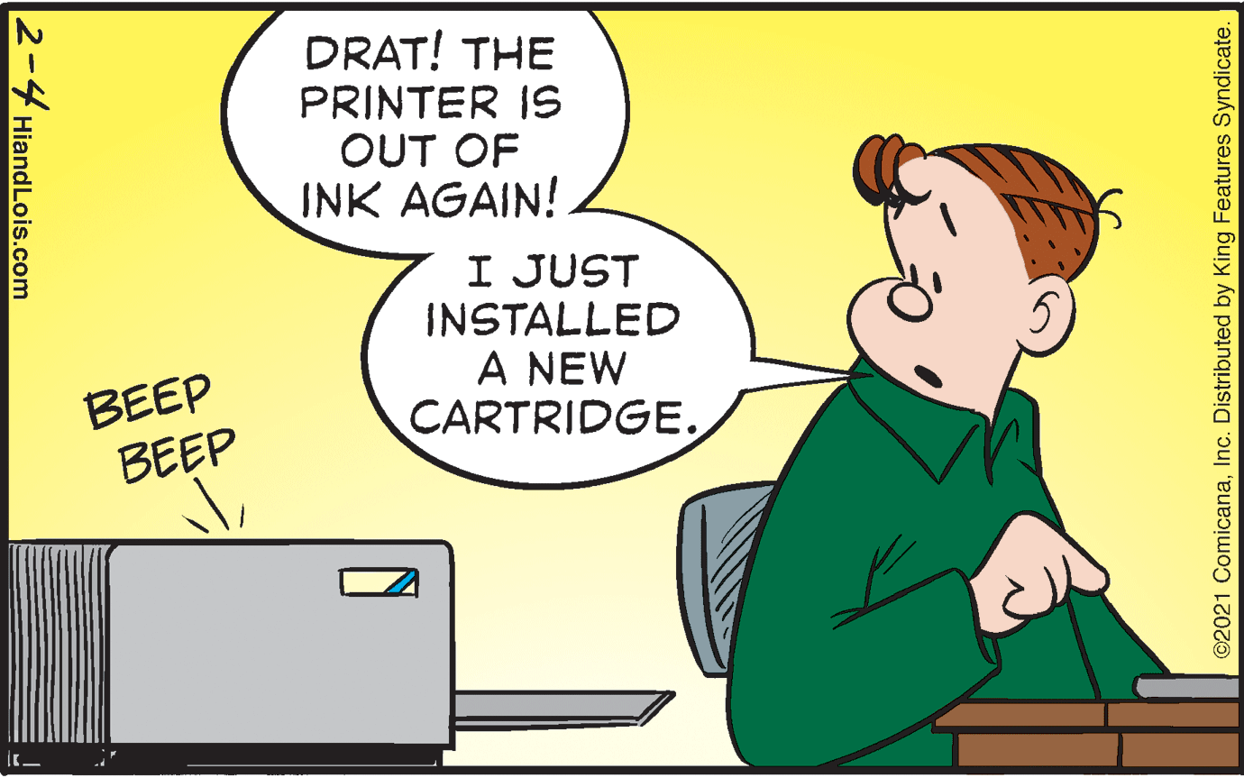 Conversation OCR: DRAT! THE PRINTER IS OUT OF INK AGAIN! I JUST INSTALLED A NEW CARTRIDGE. BEEP BEEP ©2021 ComicanaInc. Distributed by King Features Syndicate. 2-4 HiandLois.com DRAT! THE PRINTER IS OUT OF INK AGAIN! I JUST INSTALLED A NEW CARTRIDGE. BEEP BEEP ©2021 ComicanaInc. Distributed by King Features Syndicate. 2-4 HiandLois.com