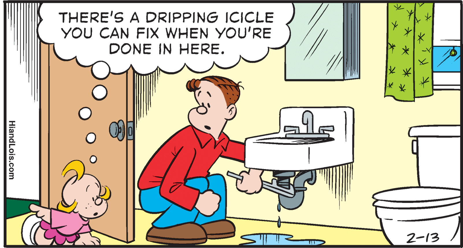 Event OCR: THERE'S A DRIPPING ICICLE YOU CAN FIX WHEN YOU'RE DONE IN HERE. 2-13 |? * HiandLois.com THERE'S A DRIPPING ICICLE YOU CAN FIX WHEN YOU'RE DONE IN HERE. 2-13 | ? * HiandLois.com