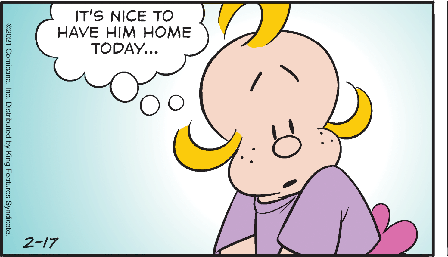 Font OCR: IT'S NICE TO HAVE HIM HOME TODAY... 2-17 ©2021 ComicanaInc. Distributed by King Features Syndicate. IT'S NICE TO HAVE HIM HOME TODAY... 2-17 ©2021 ComicanaInc. Distributed by King Features Syndicate.