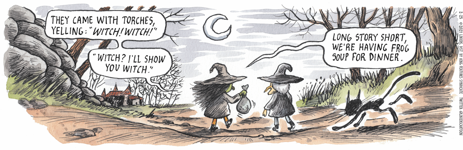 Drawing OCR: THEY CAME WITH TORCHESYELLING: "WITCH!WITCH!" LONG STORY SHORTWE'RE HAVING FROG SOUP FOR DINNER "WITCH? I'LL SHOW YOU WITCH." THEY CAME WITH TORCHESYELLING: "WITCH!WITCH!" LONG STORY SHORTWE'RE HAVING FROG SOUP FOR DINNER "WITCH? I'LL SHOW YOU WITCH."