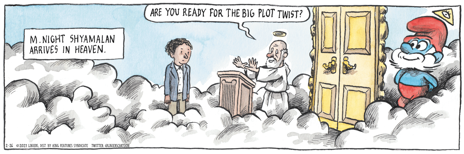 Drawing OCR: ARE YOU READY FOR THE BIG PLOT TWIST? M.NIGHT SHYAMALAN ARRIVES IN HEAVEN. 2-26 e2021 LINIEBSDIST. BY KING FEATUBES SYNDICATE TWITTER. GUNIERSCARTOON ARE YOU READY FOR THE BIG PLOT TWIST? M.NIGHT SHYAMALAN ARRIVES IN HEAVEN. 2-26 e2021 LINIEBSDIST. BY KING FEATUBES SYNDICATE TWITTER. GUNIERSCARTOON