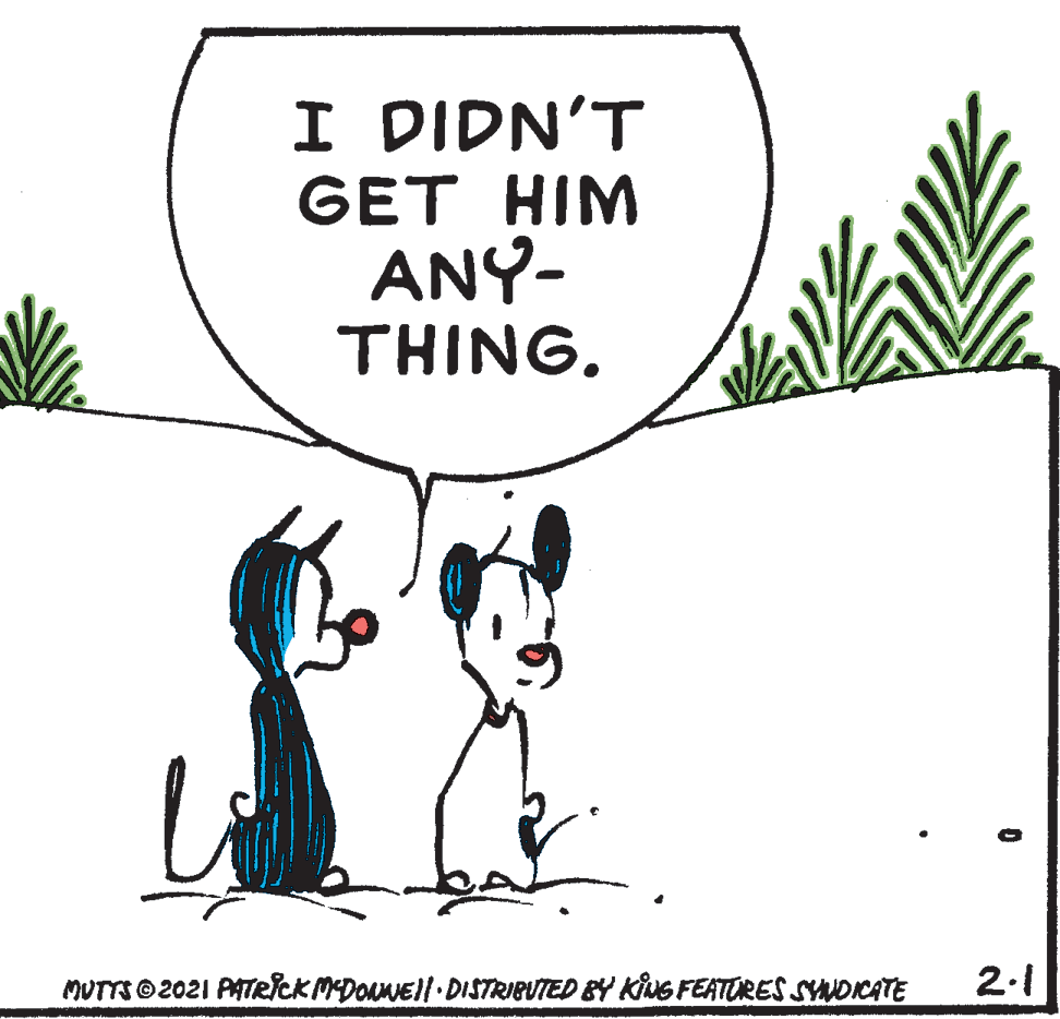 Font OCR: I DIDN'T GET HIM ANY- THING. MUTTS @2021 PATecKMDONEll DISTRIBUTED BY KiNG FEATURES SNDICATE 2.1 I DIDN'T GET HIM ANY- THING. MUTTS @2021 PATecKMDONEll DISTRIBUTED BY KiNG FEATURES SNDICATE 2.1