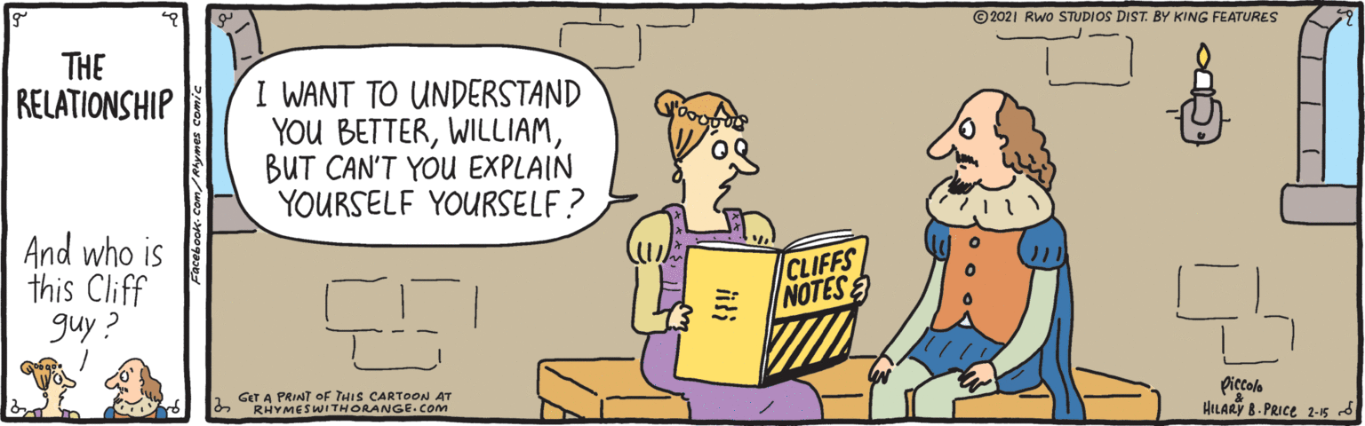 Line OCR: ©2021 RWo STUDIOS DIST. BY KING FEATURES THE I WANT TO UNDERSTAND YOU BETTERBUT CAN'T YOU EXPLAIN YOURSELF YOURSELF ? RELATIONSHIP And who is this Cliff guy ? CLIFFS NOTES GET A PRINT OF THIS CARTOON AT RHYMESWITHORANGE.Com piccola HILARY B. PRICE 2-15 d ©2021 RWo STUDIOS DIST. BY KING FEATURES THE I WANT TO UNDERSTAND YOU BETTERBUT CAN'T YOU EXPLAIN YOURSELF YOURSELF ? RELATIONSHIP And who is this Cliff guy ? CLIFFS NOTES GET A PRINT OF THIS CARTOON AT RHYMESWITHORANGE.Com piccola HILARY B. PRICE 2-15 d