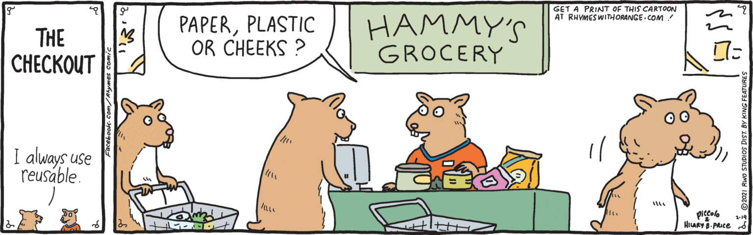 Rectangle OCR: GET A PRINT OF THIS CARTOON AT RHYMESWITHORANGE COM ! THE CHECKOUT PAPERPLASTIC OR CHEEKS ? HAMMY'S GROCERY I always use reusáble. piccolo HILARY 8-PRuce GET A PRINT OF THIS CARTOON AT RHYMESWITHORANGE COM ! THE CHECKOUT PAPERPLASTIC OR CHEEKS ? HAMMY'S GROCERY I always use reusáble. piccolo HILARY 8-PRuce