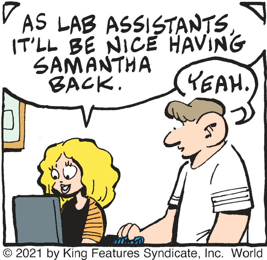 Mammal OCR: V AS LAB ASS1STANTS IT'LL BE NICE HAVING SAMANTHA BACK. KEAH. © 2021 by King Features SyndicateInc. World V AS LAB ASS1STANTS IT'LL BE NICE HAVING SAMANTHA BACK. KEAH. © 2021 by King Features SyndicateInc. World