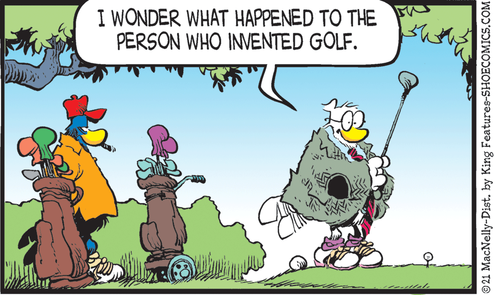 Grass OCR: I WONDER WHAT HAPPENED TO THE PERSON WHO INVENTED GOLF. als 21 MacNelly-Dist. by King Features-SHOECOMICS.COM I WONDER WHAT HAPPENED TO THE PERSON WHO INVENTED GOLF. als 21 MacNelly-Dist. by King Features-SHOECOMICS.COM
