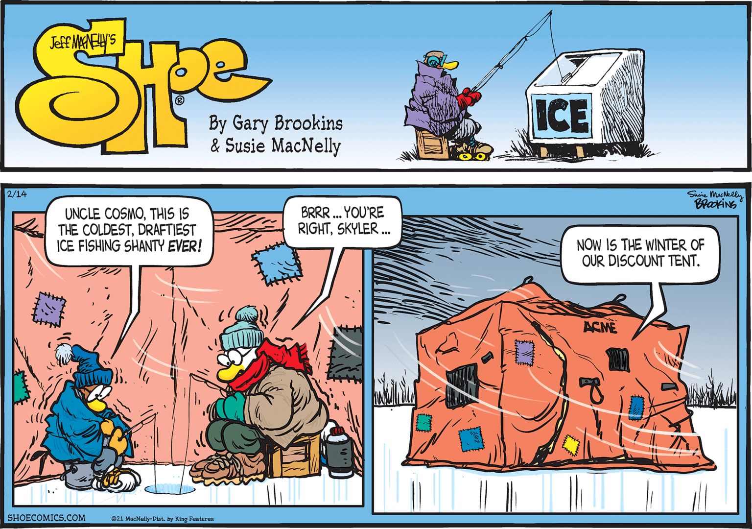 Art OCR: 2/14 Susie MacNklly BraxiNS UNCLE COSMOTHIS IS THE COLDESTDRAFTIEST ICE FISHING SHANTY EVER! BRRR. YOU'RE RIGHTSKYLER . NOW IS THE WINTER OF OUR DISCOUNT TENT. ACME SHOECOMICS.COM 021 MacNelly-Dist. by King Features 2/14 Susie MacNklly BraxiNS UNCLE COSMOTHIS IS THE COLDESTDRAFTIEST ICE FISHING SHANTY EVER! BRRR. YOU'RE RIGHTSKYLER . NOW IS THE WINTER OF OUR DISCOUNT TENT. ACME SHOECOMICS.COM 021 MacNelly-Dist. by King Features
