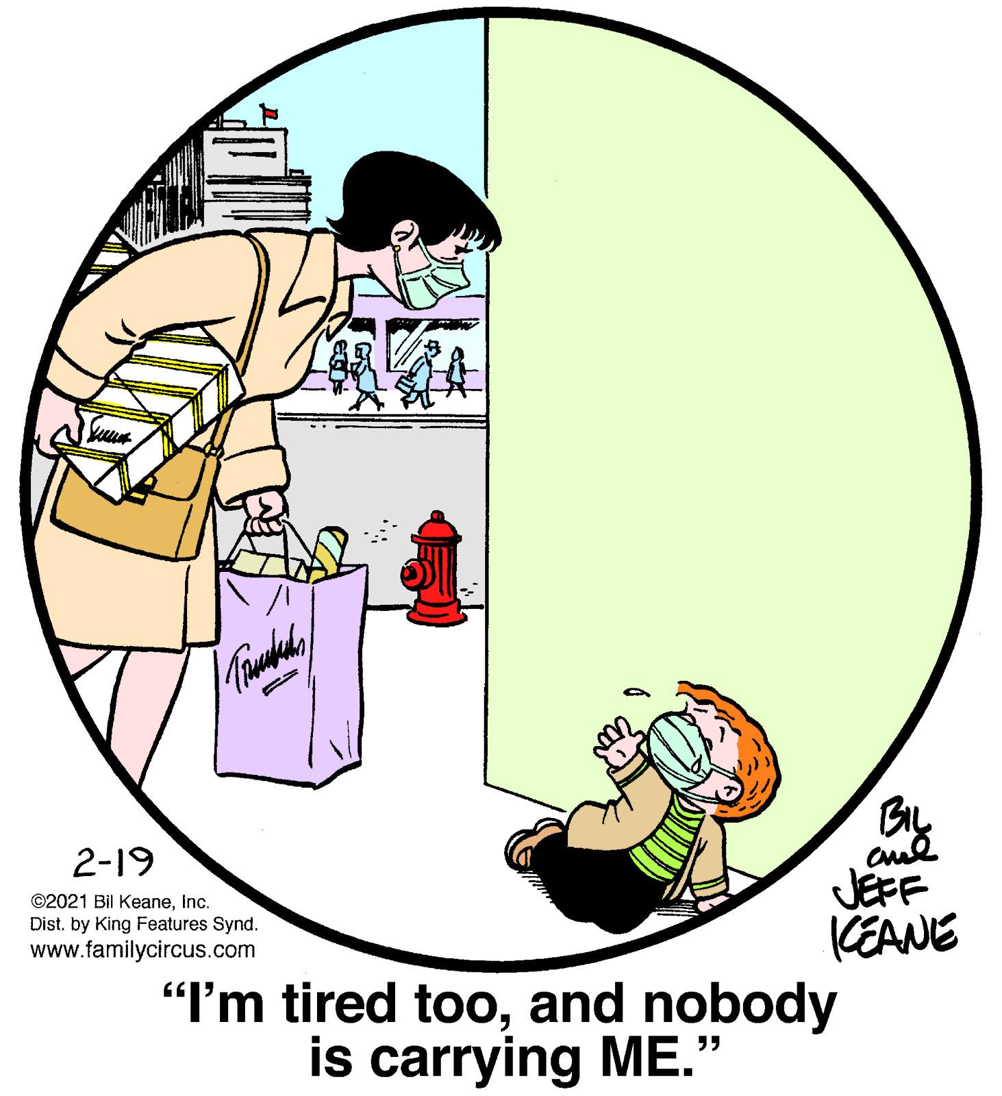 Graphics OCR: aud JEFF KEANE "I'm tired tooand nobody 2-19 ©2021 Bil Keaneinc. Distby King Features Synd. www.familycircus.com is carrying ME." aud JEFF KEANE "I'm tired tooand nobody 2-19 ©2021 Bil Keaneinc. Distby King Features Synd. www.familycircus.com is carrying ME."