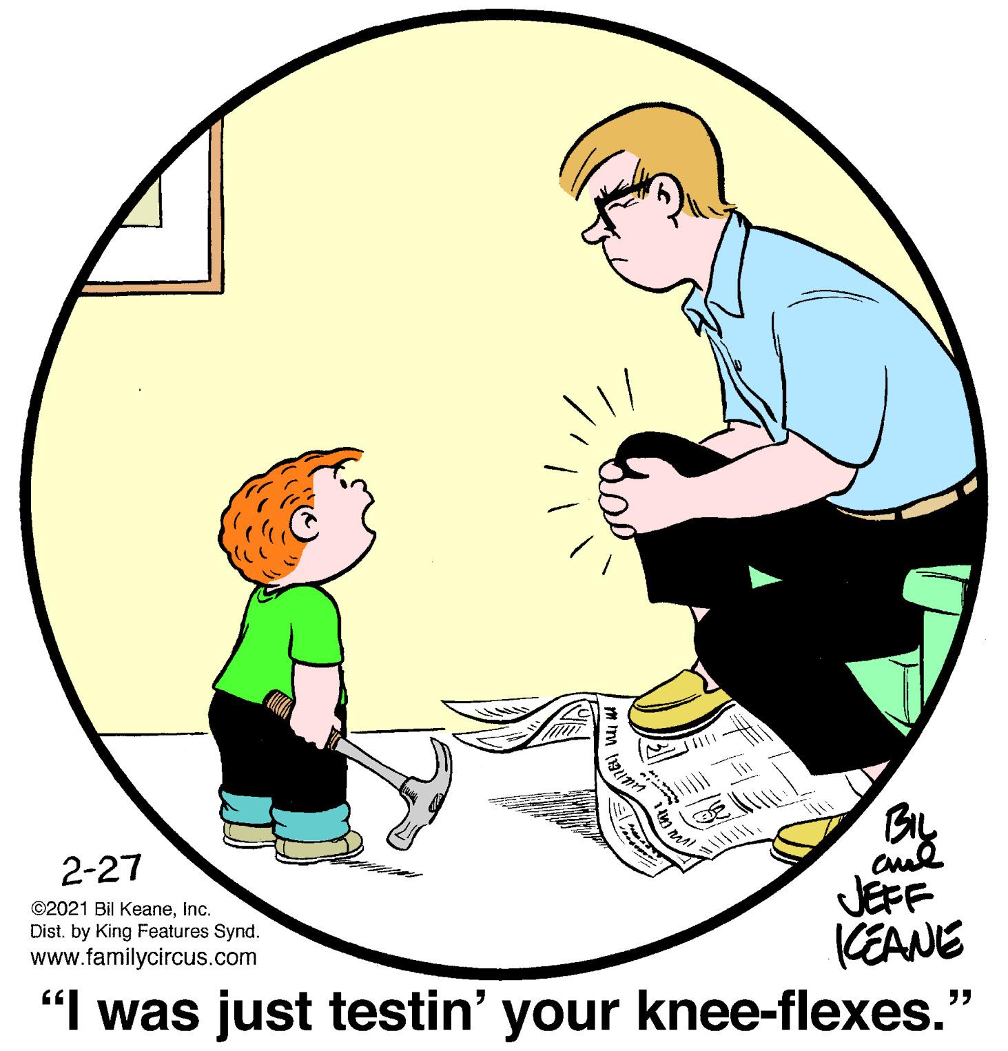 Interaction OCR: By cud JEFF KEANE "I was just testin' your knee-flexes." 2-27 ©2021 Bil KeaneInc. Dist. by King Features Synd. www.familycircus.com By cud JEFF KEANE "I was just testin' your knee-flexes." 2-27 ©2021 Bil KeaneInc. Dist. by King Features Synd. www.familycircus.com