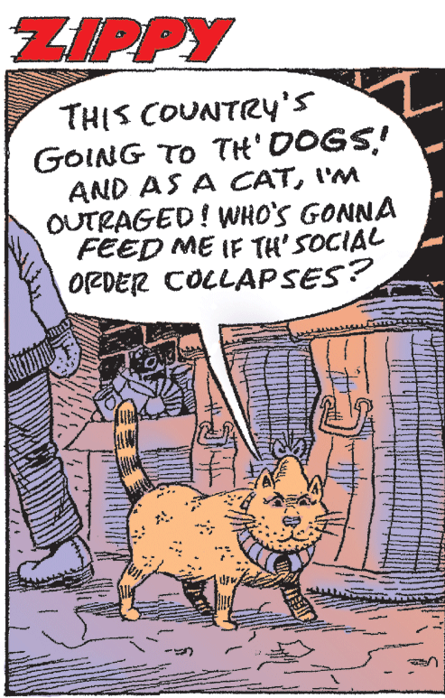Comic book OCR: ZIPPY THIS COUNTRY's GOING TO TH' DOGS! AND AS A CATI'M OUTRAGED! WHO'S GONNA FEED ME IF TH' SOCIAL ORDER COLLAPSES? ZIPPY THIS COUNTRY's GOING TO TH' DOGS! AND AS A CATI'M OUTRAGED! WHO'S GONNA FEED ME IF TH' SOCIAL ORDER COLLAPSES?