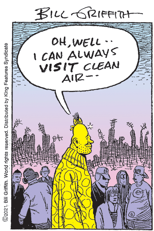People OCR: BILL GRIFFITHt OHWELL · I CAN ALWAYS VISIT CLEAN AIR-- ©2021Distributed by King Features Syndicate BILL GRIFFITHt OHWELL · I CAN ALWAYS VISIT CLEAN AIR-- ©2021BIll Griffith. World rights reservedDistributed by King Features Syndicate