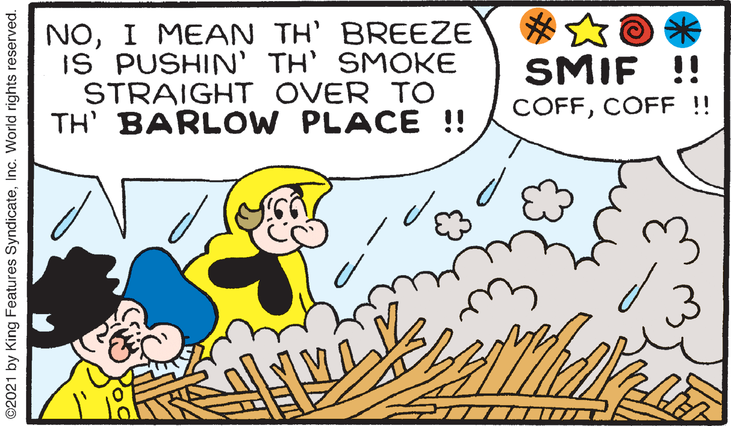 Art OCR: NOI MEAN TH' BREEZE IS PUSHIN' TH' SMOKE STRAIGHT OVER TO TH' BARLOW PLACE !! SMIF !! COFFCOFE !! ©2021 by King Features SyndicateInc. World rights reserved. NOI MEAN TH' BREEZE IS PUSHIN' TH' SMOKE STRAIGHT OVER TO TH' BARLOW PLACE !! SMIF !! COFFCOFE !! ©2021 by King Features SyndicateInc. World rights reserved.