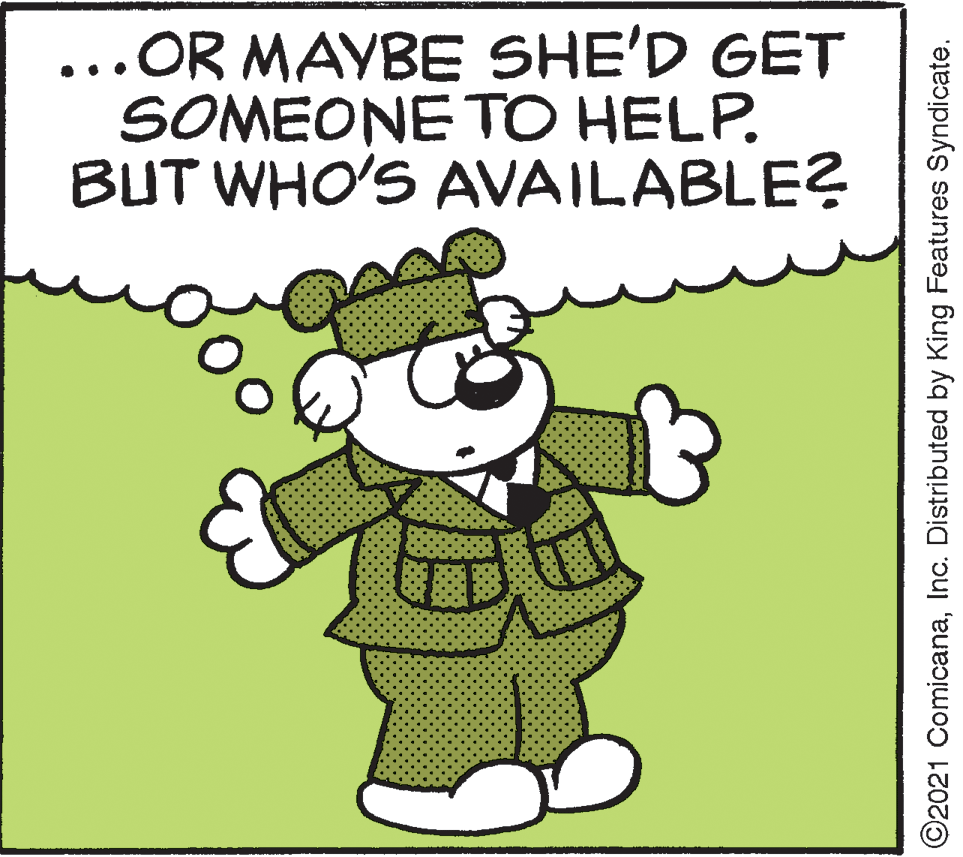 Rectangle OCR: ...OR MAYBE SHE'D GET SOMEONE TO HELP. BUT WHO'S AVAILABLE? ©2021 ComicanaInc. Distributed by King Features Syndicate. ...OR MAYBE SHE'D GET SOMEONE TO HELP. BUT WHO'S AVAILABLE? ©2021 ComicanaInc. Distributed by King Features Syndicate.