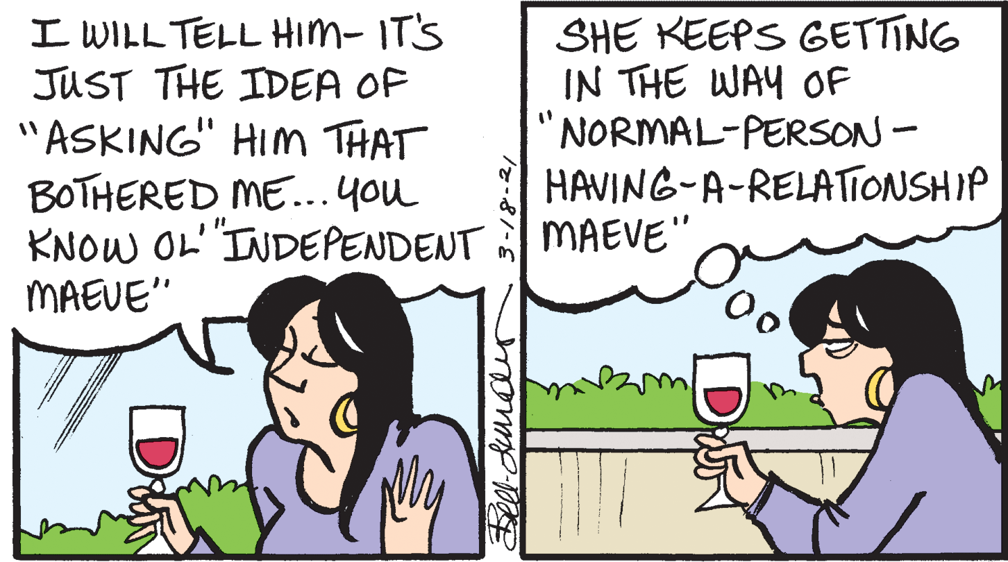 Mammal OCR: I WILL TELL HIM-IT'S JUST THE IDEA OF "ASKING" HIM THAT BOTHERED ME...you KNOW OL"INDEPENDENT SHE KEEPS GETTING IN THE WAY OF NORMAL-PERSON - HAVING-A-RELATIONSHIP MAEVE" MAEUE" D I WILL TELL HIM-IT'S JUST THE IDEA OF "ASKING" HIM THAT BOTHERED ME...you KNOW OL"INDEPENDENT SHE KEEPS GETTING IN THE WAY OF NORMAL-PERSON - HAVING-A-RELATIONSHIP MAEVE" MAEUE" D