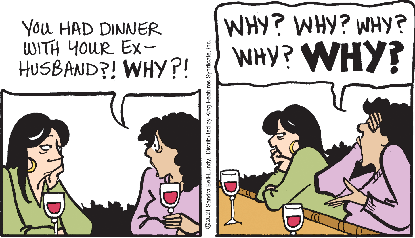Font OCR: You HAD DINNER WITH YOUR EXx- HUSBAND?! WHY?! WHY? WHY? ¿ RHM ¿ RHM ¿ AHM O2021 Sandra Bell-Lundy. Distributed by King Features SyndicateInc. You HAD DINNER WITH YOUR EXx- HUSBAND?! WHY?! WHY? WHY? ¿ RHM ¿ RHM ¿ AHM O2021 Sandra Bell-Lundy. Distributed by King Features Syndicate