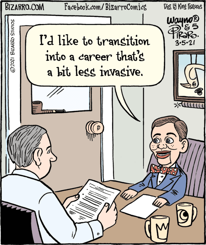 Gesture OCR: BIZARRO.COM Facebook.com/BizarroComies Dist Y King Features Wayno® '&5 R?RO. 3.5.21 I'a like to transition into a career that's a bit less invasive. ©2021 BIZARRO STUDIOS BIZARRO.COM Facebook.com/BizarroComies Dist Y King Features Wayno® '&5 R?RO. 3.5.21 I'a like to transition into a career that's a bit less invasive. ©2021 BIZARRO STUDIOS