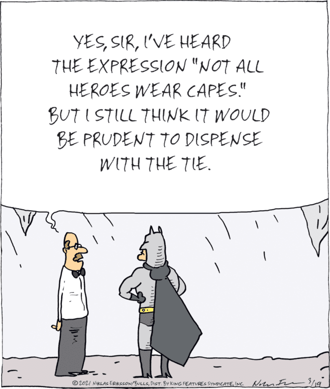 Line OCR: YESI'VE HEARD THE EXPRESSION "NOT ALL HEROES WEAR CAPES." BUT I STILL THINK IT WOULD BE PRUDENT TO DISPENSE WITH THE TIE. © 2021 NIKLAS ERIKesoN/BULLSINC. N ntrn3/9 YESI'VE HEARD THE EXPRESSION "NOT ALL HEROES WEAR CAPES." BUT I STILL THINK IT WOULD BE PRUDENT TO DISPENSE WITH THE TIE. © 2021 NIKLAS ERIKesoN/BULLSDIST. BY KING FEATURES SYNDICATEINC. N ntrn3/9