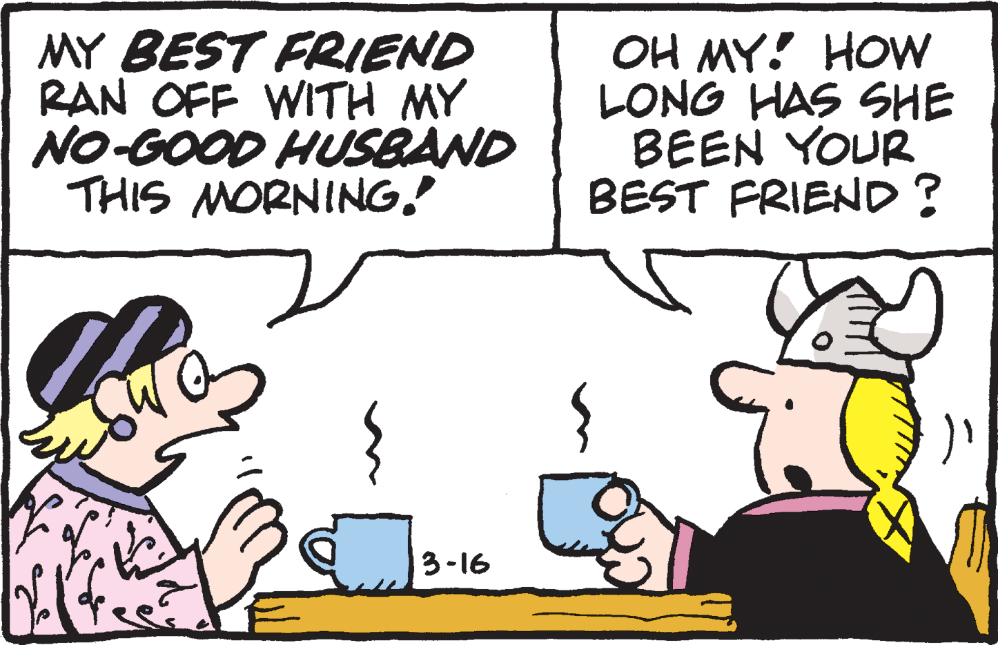 Organism OCR: MY BEST FRIEND RAN OFF WITH MY NO-GOOD HUSBAND THIS MORNING. OH MY! HOW LONG HAS SHE BEEN YOUR BEST FRIEND? 3-16 MY BEST FRIEND RAN OFF WITH MY NO-GOOD HUSBAND THIS MORNING. OH MY! HOW LONG HAS SHE BEEN YOUR BEST FRIEND? 3-16