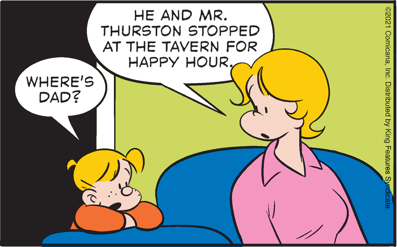 Interaction OCR: HE AND MR. THURSTON STOPPED AT THE TAVERN FOR HAPPY HOURWHERE'S DAD? ©2021 ComicanaInc. Distributed by King Features Syndicate. HE AND MR. THURSTON STOPPED AT THE TAVERN FOR HAPPY HOURWHERE'S DAD? ©2021 ComicanaInc. Distributed by King Features Syndicate.