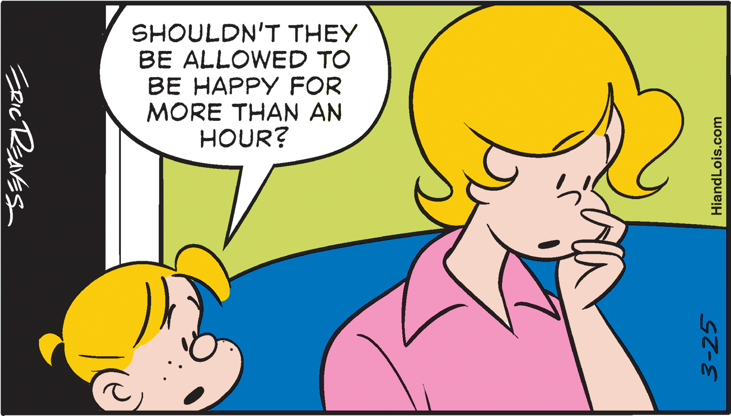 Organism OCR: SHOULDN'T THEY BE ALLOWED TO BE HAPPY FOR MORE THAN AN HOUR? ZeicReavssa 3-25 HiandLois.com SHOULDN'T THEY BE ALLOWED TO BE HAPPY FOR MORE THAN AN HOUR? ZeicReavssa 3-25 HiandLois.com