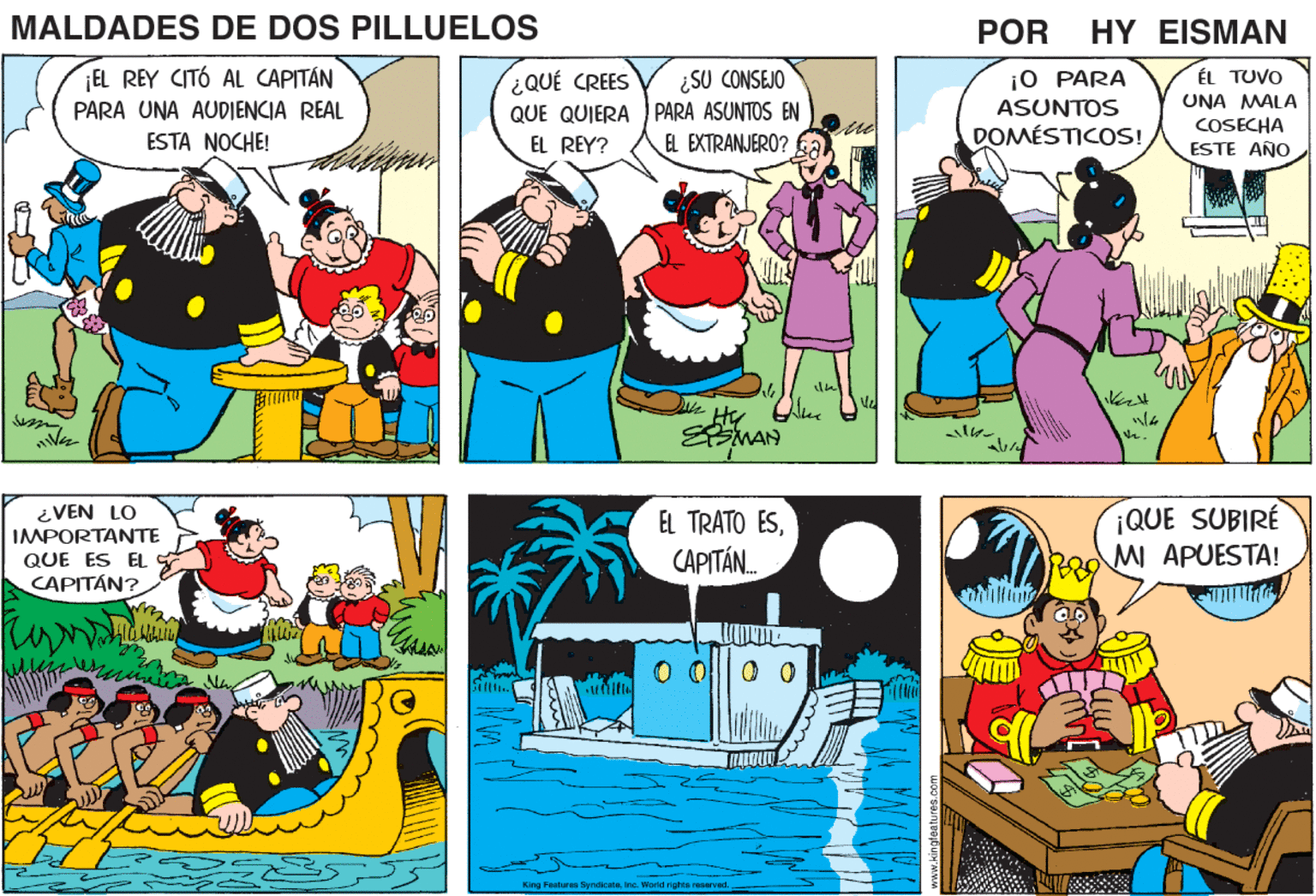 Font OCR: MALDADES DE DOS PILLUELOS POR HY EISMAN EL REY CITÓ AL CAPITÁN ¿SU CONSEJO QUE QUIERA PARA ASUNTOS EN E EXTRANJERO? ¡0 PARA ASUNTOS DOMÉSTICOS! ÉL TUVO UNA MALA COSECHA ESTE AÑO ¿QUÉ CREES PARA UNA AUDIENCIA REAL ESTA NOCHE! EL REY? SMAN ¿VEN LO IMPORTANTE QUE ES EL QUE SUBIRÉ MI APUESTA! EL TRATO ESCAPITÁN. CAPITAN? King Featerse SyndicateInc. Worrd rights reserved. MALDADES DE DOS PILLUELOS POR HY EISMAN EL REY CITÓ AL CAPITÁN ¿SU CONSEJO QUE QUIERA PARA ASUNTOS EN E EXTRANJERO? ¡0 PARA ASUNTOS DOMÉSTICOS! ÉL TUVO UNA MALA COSECHA ESTE AÑO ¿QUÉ CREES PARA UNA AUDIENCIA REAL ESTA NOCHE! EL REY? SMAN ¿VEN LO IMPORTANTE QUE ES EL QUE SUBIRÉ MI APUESTA! EL TRATO ESCAPITÁN. CAPITAN? King Featerse SyndicateInc. Worrd rights reserved.