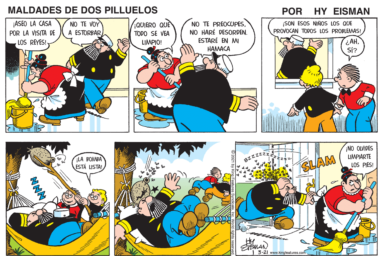 Font OCR: MALDADES DE DOS PILLUELOS POR HY EISMAN ¡ASEO LA CASA POR LA VISITA DE NO TE VOY A ESTORBARiQUIERO QUE NO TE PREOCUPESNO HARÉ DESORDEN. ESTARÉ EN M HAMACA ¡SON ESOS NIÑOS LOS QUE PROVOCAN TODOS LOS PROBLEMAS! TODO SE VEA ¿AHSí? LOS REYES! LIMPIO! NO OLVIDES LIMPIARTE LA BOMBA ESTÁ LISTA! SLAM LOS PIES! EMAN | 3-21 www.kingfeatures.com NNN MALDADES DE DOS PILLUELOS POR HY EISMAN ¡ASEO LA CASA POR LA VISITA DE NO TE VOY A ESTORBARiQUIERO QUE NO TE PREOCUPESNO HARÉ DESORDEN. ESTARÉ EN M HAMACA ¡SON ESOS NIÑOS LOS QUE PROVOCAN TODOS LOS PROBLEMAS! TODO SE VEA ¿AHSí? LOS REYES! LIMPIO! NO OLVIDES LIMPIARTE LA BOMBA ESTÁ LISTA! SLAM LOS PIES! EMAN | 3-21 www.kingfeatures.com NNN