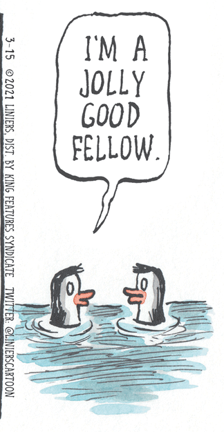 Rectangle OCR: I'M A JOLLY GOOD FELLOW 3-15 2021 LINIERSDIST. BY KING FEATURES SYNDICATE TWITTER: @LINIERSCARTOON I'M A JOLLY GOOD FELLOW 3-15 2021 LINIERSDIST. BY KING FEATURES SYNDICATE TWITTER: @LINIERSCARTOON