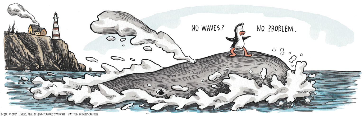 Tail OCR: NO WAVES ? NO PROBLEM. 3-20 02021 LINIERSBY KING FEATURES SYNDICATE TWITTES: QINIERSCARTOON NO WAVES ? NO PROBLEM. 3-20 02021 LINIERSBY KING FEATURES SYNDICATE TWITTES: QINIERSCARTOON