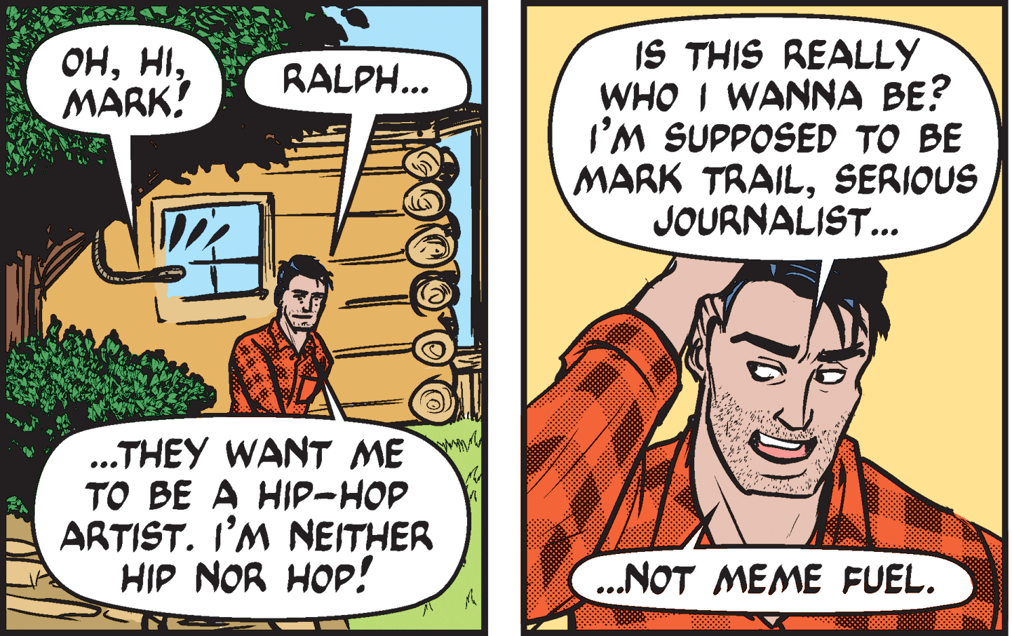 Font OCR: IS THIS REALLY WHO I WANNA BE? I'M SUPPOSED TO BE MARK TRAILSERIOUS JOURNALIST... ??MARK! RALPH... .THEY WANT ME TO BE A HIP-HOP ARTIST. I’M NEITHER HIP NOR HOP! ..NOT MEME FUEL. IS THIS REALLY WHO I WANNA BE? I'M SUPPOSED TO BE MARK TRAILSERIOUS JOURNALIST... ??MARK! RALPH... .THEY WANT ME TO BE A HIP-HOP ARTIST. I’M NEITHER HIP NOR HOP! ..NOT MEME FUEL.