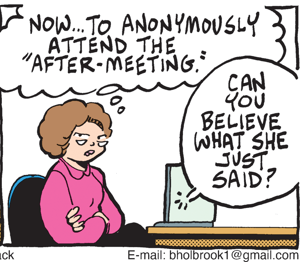 Art OCR: NOW...TO ANONYMOUSLY ATTÉND THE "AFTER-MEETING. CAN YOu BELIEVE WHAT SHE JUST SAID? ick E-mail: bholbrook1@gmail.com NOW...TO ANONYMOUSLY ATTÉND THE "AFTER-MEETING. CAN YOu BELIEVE WHAT SHE JUST SAID? ick E-mail: bholbrook1@gmail.com