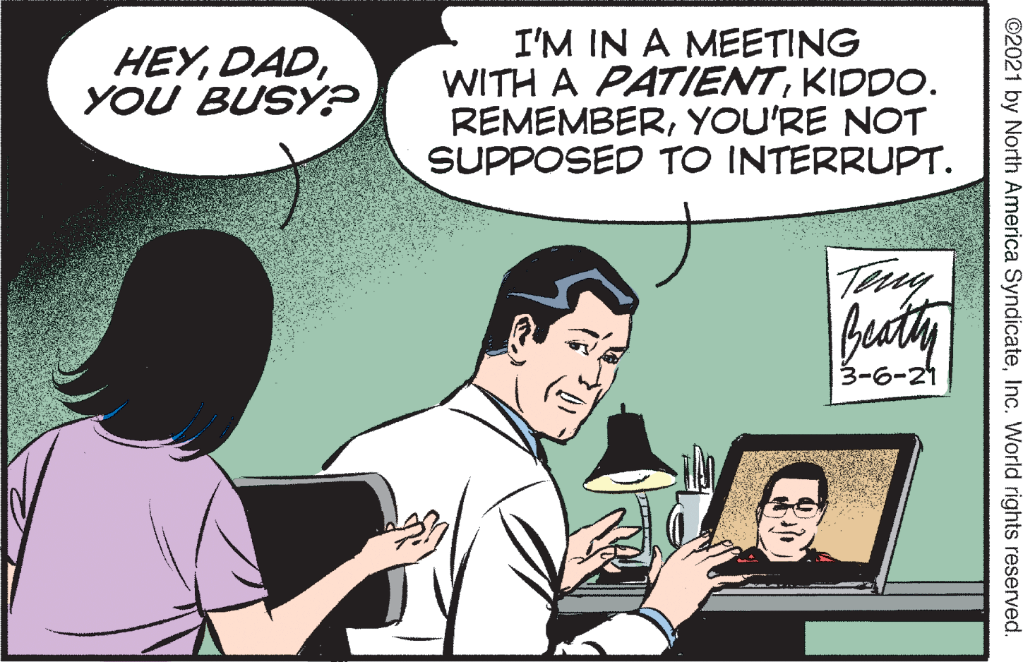 People OCR: I'M IN A MEETING WITH A PATIENTKIDDO. REMEMBERYOU'RE NOT SUPPOSED TO INTERRUPT. HEYYOU BUSY? basty 3-6-21 ©2021 by North America SyndicateInc. World rights reserved. I'M IN A MEETING WITH A PATIENTKIDDO. REMEMBERYOU'RE NOT SUPPOSED TO INTERRUPT. HEYYOU BUSY? basty 3-6-21 ©2021 by North America SyndicateInc. World rights reserved.