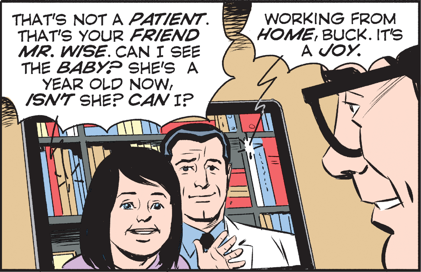 Line OCR: THAT'S NOTA PATIENT. THAT'S YOUR FRIEND MR. WISE. CAN I SEE THE BABY? SHE'S A YEAR OLD NOWISN'T SHE? CAN I? WORKING FROM HOMEBUCK. IT'S A JOY. THAT'S NOTA PATIENT. THAT'S YOUR FRIEND MR. WISE. CAN I SEE THE BABY? SHE'S A YEAR OLD NOWISN'T SHE? CAN I? WORKING FROM HOMEBUCK. IT'S A JOY.