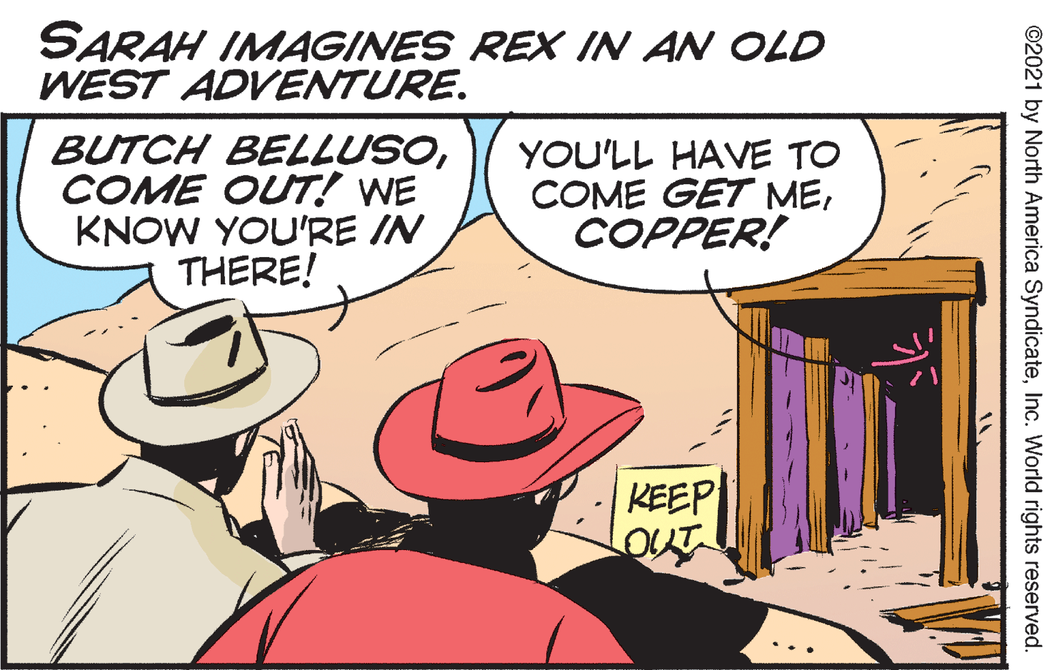 Sharing OCR: SARAH IMAGINES REX IN AN OLD WEST ADVENTURE. BUTCH BELLUSOCOME OUT! WE KNOW YOU'RE IN THERE! YOU'LL HAVE TO COME GET MECOPPER! KEEP LOUT ©2021 by North America SyndicateInc. World rights reserved. SARAH IMAGINES REX IN AN OLD WEST ADVENTURE. BUTCH BELLUSOCOME OUT! WE KNOW YOU'RE IN THERE! YOU'LL HAVE TO COME GET MECOPPER! KEEP LOUT ©2021 by North America SyndicateInc. World rights reserved.