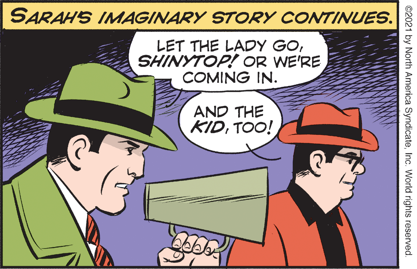 Mammal OCR: SARAHS IMAGINARY STORY CONTINUES. LET THE LADY GOSHINYTOP! OR WE'RE COMING IN. AND THE KIDTOO! ©2021 by North America SyndicateInc. World rights reserved. SARAHS IMAGINARY STORY CONTINUES. LET THE LADY GOSHINYTOP! OR WE'RE COMING IN. AND THE KIDTOO! ©2021 by North America SyndicateInc. World rights reserved.