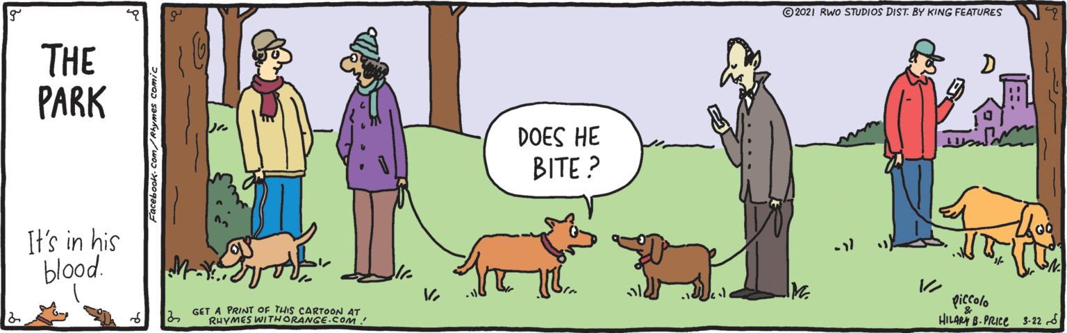 Adaptation OCR: ©2021 Rwo STUDIOS DIST. BY KING FEATURES THE PARK DOES HE BITE ? It's in his blood. ? piccolo HILARI B. PRICE 3-22 d GET A PRINT OF THIS CARTOON AT RHYMES WITHORANGE.COM! ©2021 Rwo STUDIOS DIST. BY KING FEATURES THE PARK DOES HE BITE ? It's in his blood. ? piccolo HILARI B. PRICE 3-22 d GET A PRINT OF THIS CARTOON AT RHYMES WITHORANGE.COM!