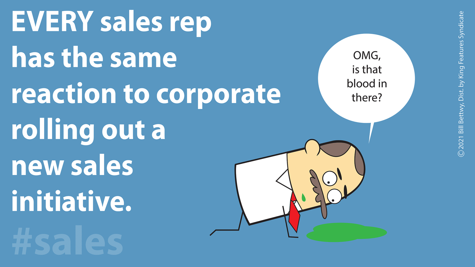 Advertising OCR: EVERY sales rep has the same OMGis that blood in reaction to corporate there? rolling out a new sales initiative. #sales © 2021 Bill BettwyDist. by King Features Syndicate EVERY sales rep has the same OMGis that blood in reaction to corporate there? rolling out a new sales initiative. #sales © 2021 Bill BettwyDist. by King Features Syndicate