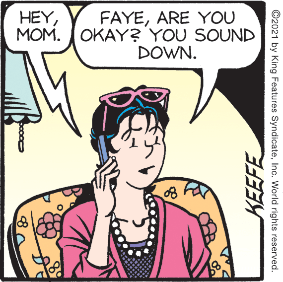 Sleeve OCR: HEYMOM. OKAY? YOU SOUND FAYEARE YOU DOWN. 89 ©2021 by King Features SyndicateInc. World rights reserved. HEYMOM. OKAY? YOU SOUND FAYEARE YOU DOWN. 89 ©2021 by King Features SyndicateInc. World rights reserved.