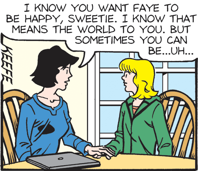 Font OCR: I KNOW YOU WANT FAYE TO BE HAPPYSWEETIE. I KNOW THAT MEANS THE WORLD TO YOU. BUT SOMETIMES YOU CAN BE...UH... KEEFE I KNOW YOU WANT FAYE TO BE HAPPYSWEETIE. I KNOW THAT MEANS THE WORLD TO YOU. BUT SOMETIMES YOU CAN BE...UH... KEEFE
