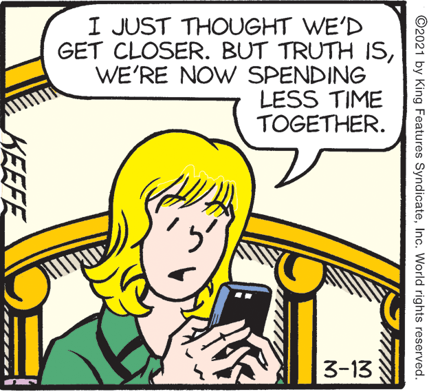 Font OCR: I JUST THOUGHT WE'D GET CLOSER. BUT TRUTH ISWE'RE NOW SPENDING LESS TIME TOGETHER. 3-13 ©2021 by King Features SyndicateInc. World rights reserved. KEEFE I JUST THOUGHT WE'D GET CLOSER. BUT TRUTH ISWE'RE NOW SPENDING LESS TIME TOGETHER. 3-13 ©2021 by King Features SyndicateInc. World rights reserved. KEEFE