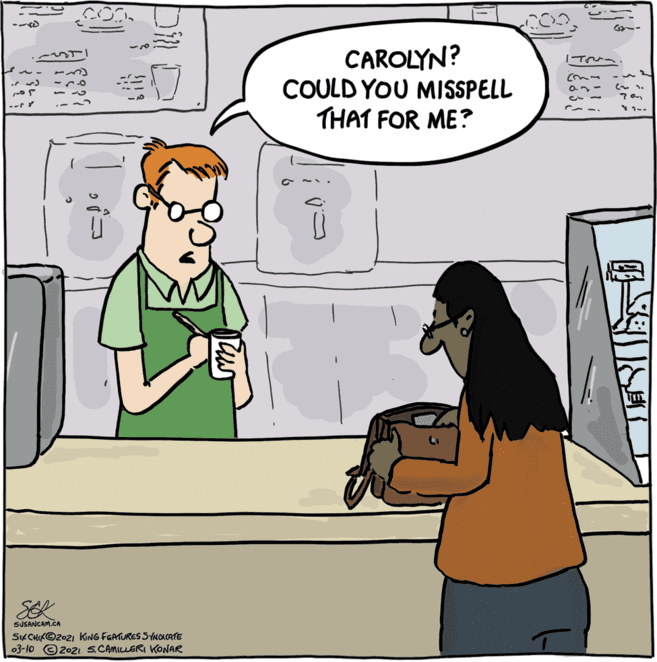 Parallel OCR: CAROLYN? COULD YOU MISSPELL THAT FOR ME? Tr?? --f SEK SUSANCAM.CA SuxCHIKO2021 KING FGATURES SYNOLCATE 03-10 © 2021 S.CAMILLERI KONAR CAROLYN? COULD YOU MISSPELL THAT FOR ME? Tr ? ? --f SEK SUSANCAM.CA SuxCHIKO2021 KING FGATURES SYNOLCATE 03-10 © 2021 S.CAMILLERI KONAR