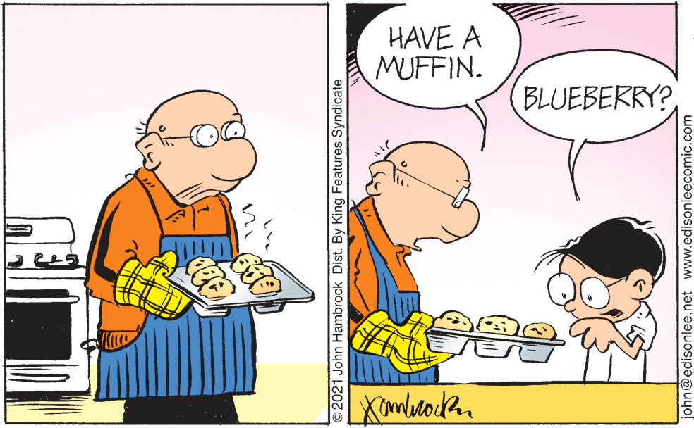 Line OCR: HAVE A MUFFIN. BLUEBERRY? ©2021 John Hambrock Dist. By King Features Syndicate john@edisonlee.net www.edisonleecomic.com HAVE A MUFFIN. BLUEBERRY? ©2021 John Hambrock Dist. By King Features Syndicate john@edisonlee.net www.edisonleecomic.com