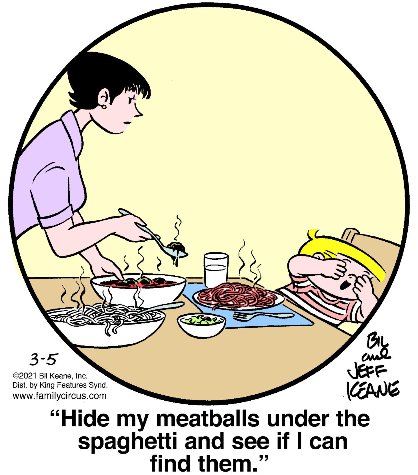 Slope OCR: By JEFF KEANE "Hide my meatballs under the spaghetti and see if I can 3-5 ©2021 Bil KeaneInc. Dist. by King Features Synd. www.familycircus.com find them. ?? By JEFF KEANE "Hide my meatballs under the spaghetti and see if I can 3-5 ©2021 Bil KeaneInc. Dist. by King Features Synd. www.familycircus.com find them. ??